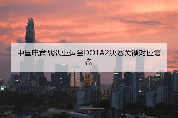 中国电竞战队亚运会DOTA2决赛关键对位复盘